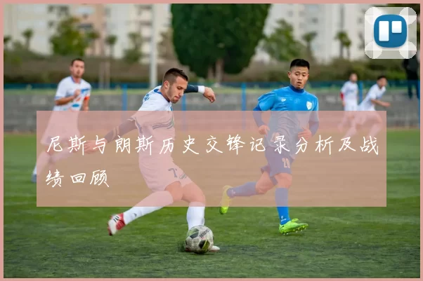 尼斯与朗斯历史交锋记录分析及战绩回顾