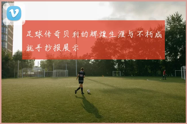 足球传奇贝利的辉煌生涯与不朽成就手抄报展示
