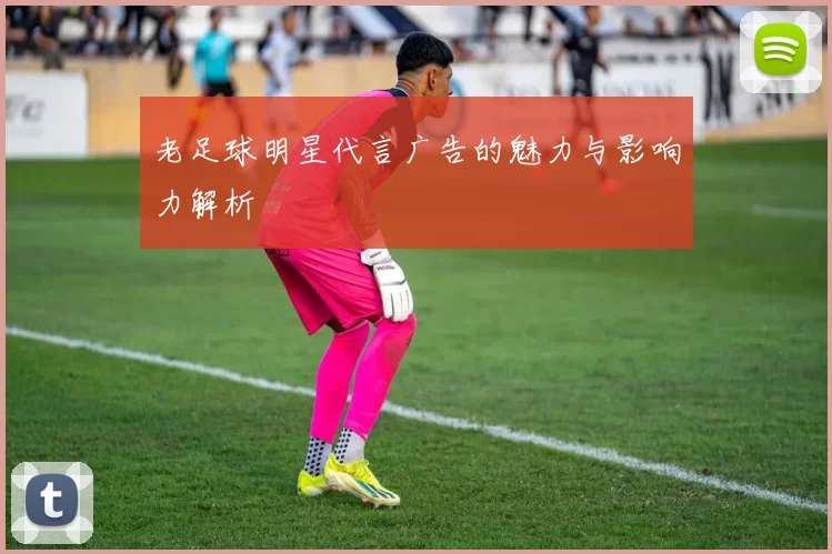 老足球明星代言广告的魅力与影响力解析