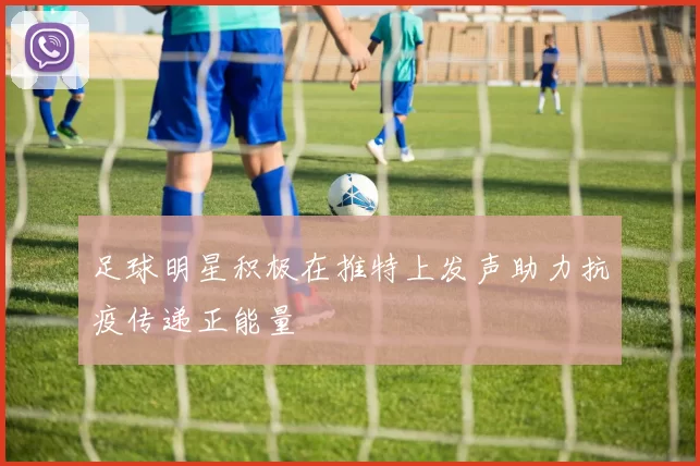 足球明星积极在推特上发声助力抗疫传递正能量