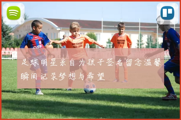 足球明星亲自为孩子签名留念温馨瞬间记录梦想与希望