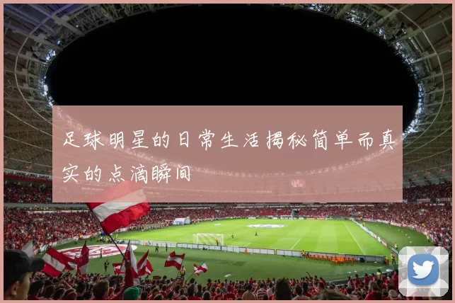 足球明星的日常生活揭秘简单而真实的点滴瞬间