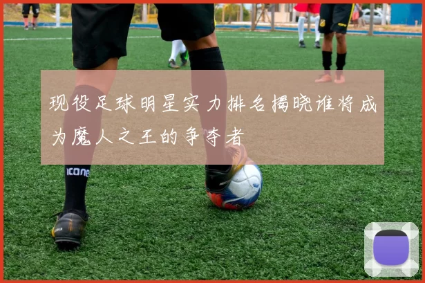 现役足球明星实力排名揭晓谁将成为魔人之王的争夺者
