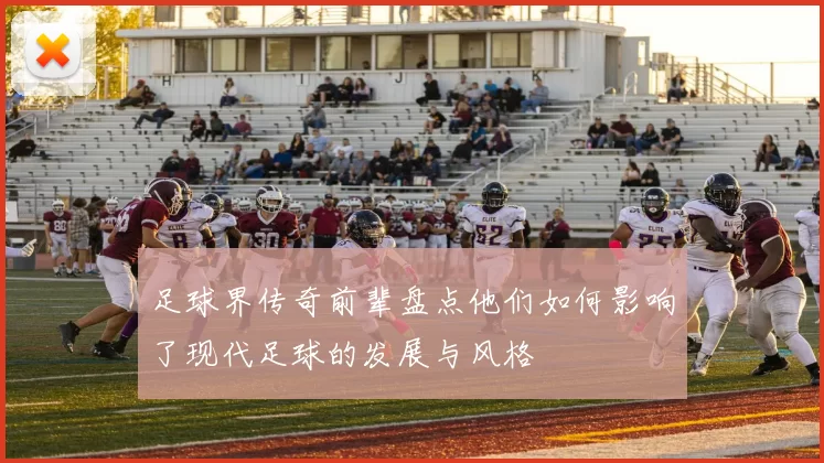 足球界传奇前辈盘点他们如何影响了现代足球的发展与风格