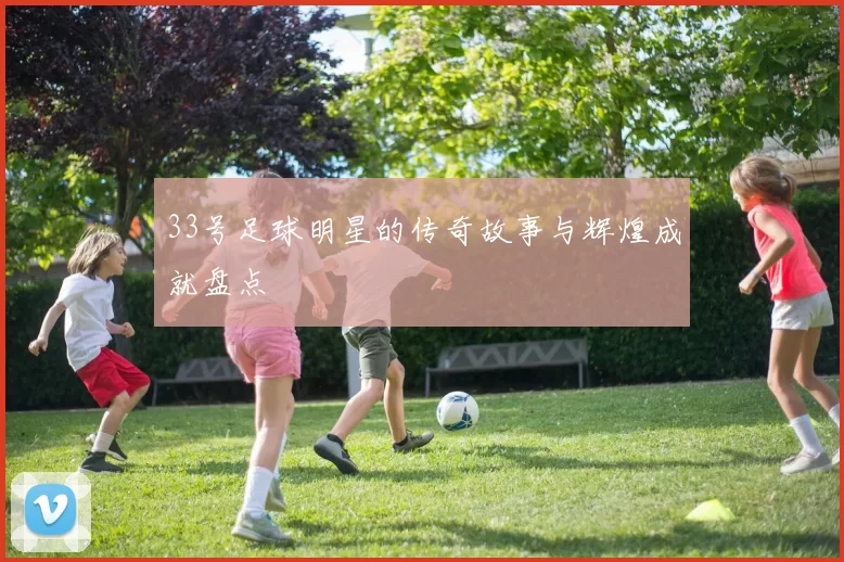 33号足球明星的传奇故事与辉煌成就盘点