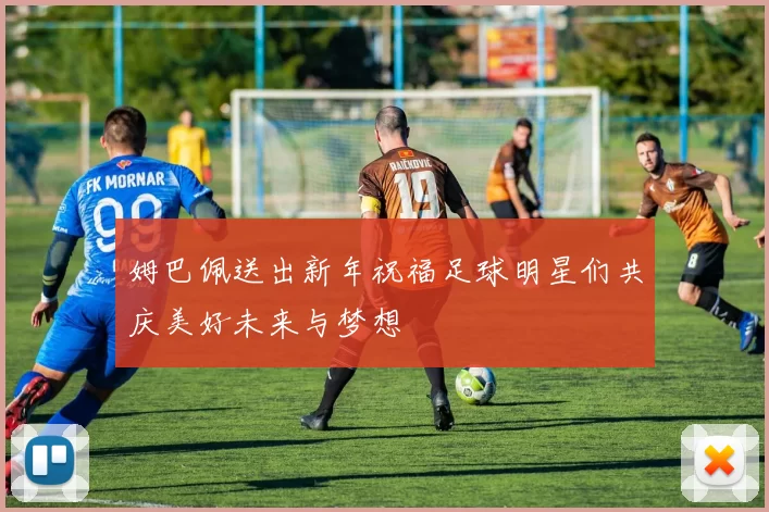 姆巴佩送出新年祝福足球明星们共庆美好未来与梦想