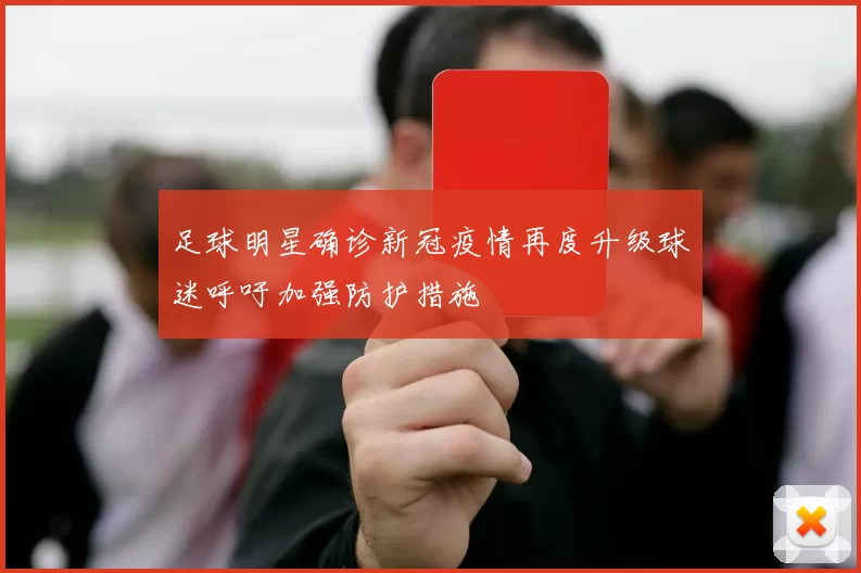 足球明星确诊新冠疫情再度升级球迷呼吁加强防护措施