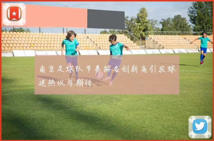 南京足球队节奏排名创新高引发球迷热议与期待