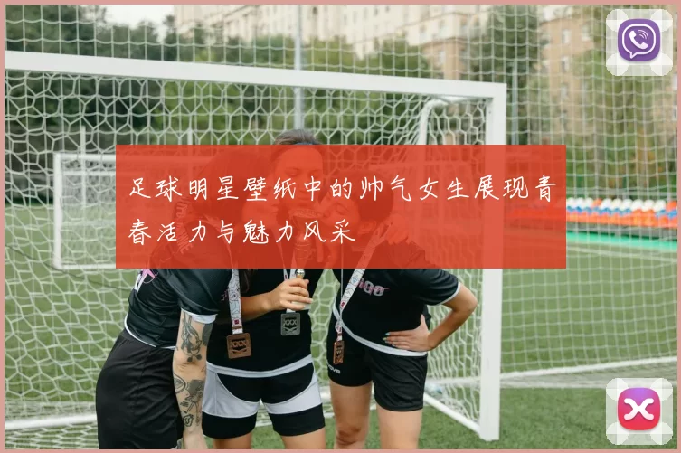 足球明星壁纸中的帅气女生展现青春活力与魅力风采
