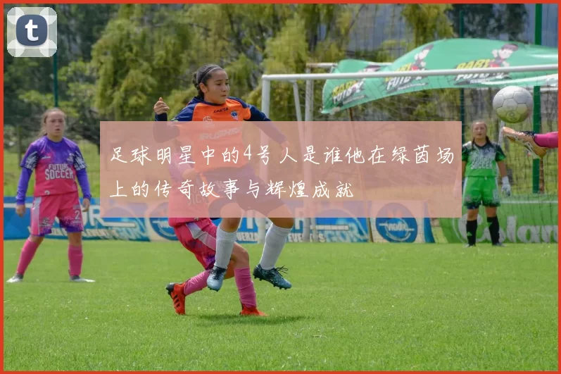 足球明星中的4号人是谁他在绿茵场上的传奇故事与辉煌成就