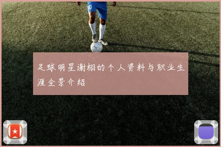 足球明星谢栩的个人资料与职业生涯全景介绍