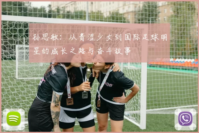 孙思敏：从青涩少女到国际足球明星的成长之路与奋斗故事
