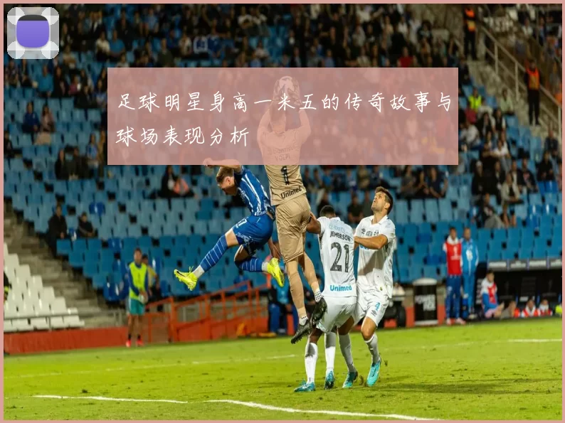足球明星身高一米五的传奇故事与球场表现分析