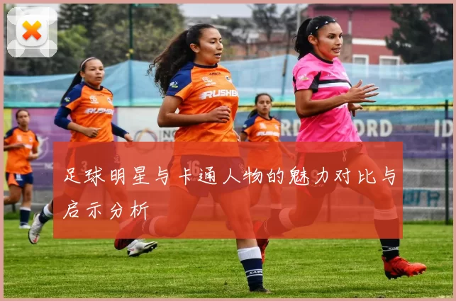 足球明星与卡通人物的魅力对比与启示分析