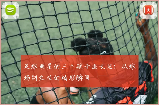足球明星的三个孩子成长记：从球场到生活的精彩瞬间