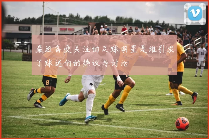 最近备受关注的足球明星是谁引发了球迷们的热议与讨论