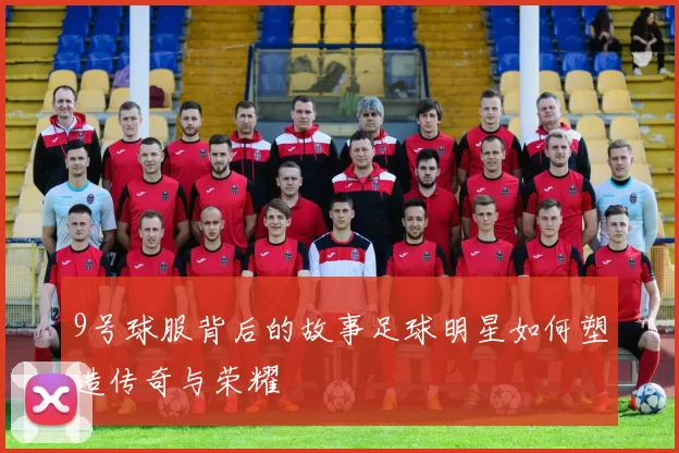9号球服背后的故事足球明星如何塑造传奇与荣耀