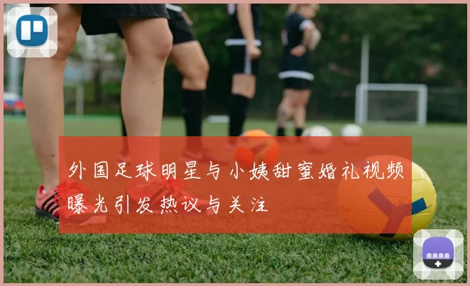 外国足球明星与小姨甜蜜婚礼视频曝光引发热议与关注