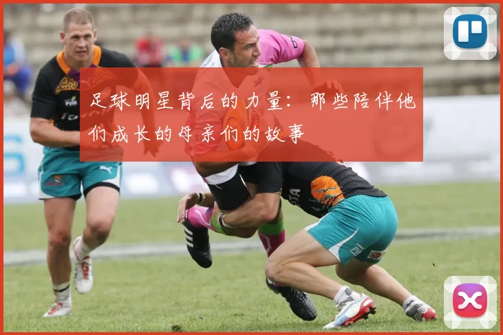 足球明星背后的力量：那些陪伴他们成长的母亲们的故事