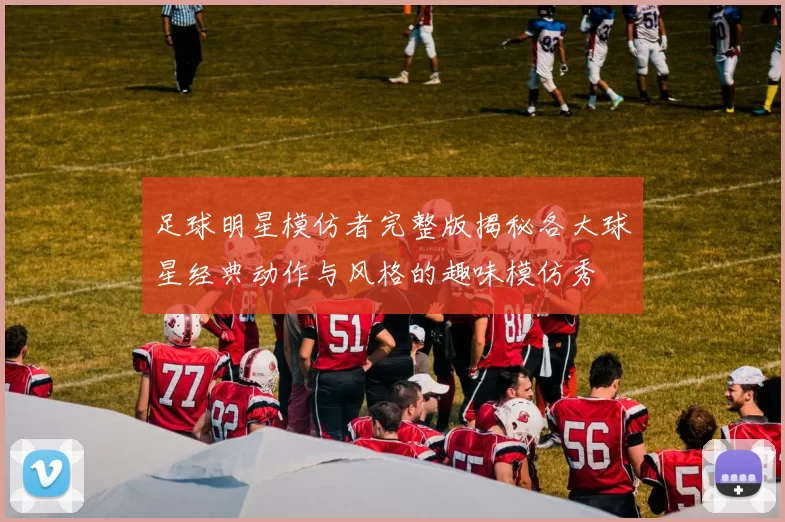 足球明星模仿者完整版揭秘各大球星经典动作与风格的趣味模仿秀