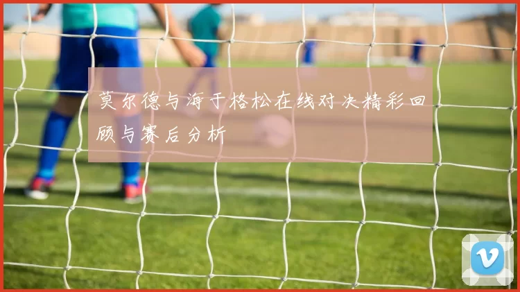 莫尔德与海于格松在线对决精彩回顾与赛后分析