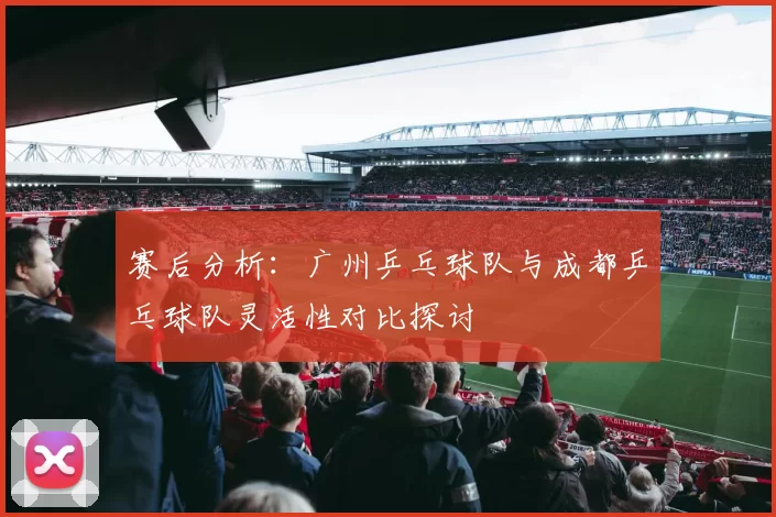 赛后分析：广州乒乓球队与成都乒乓球队灵活性对比探讨