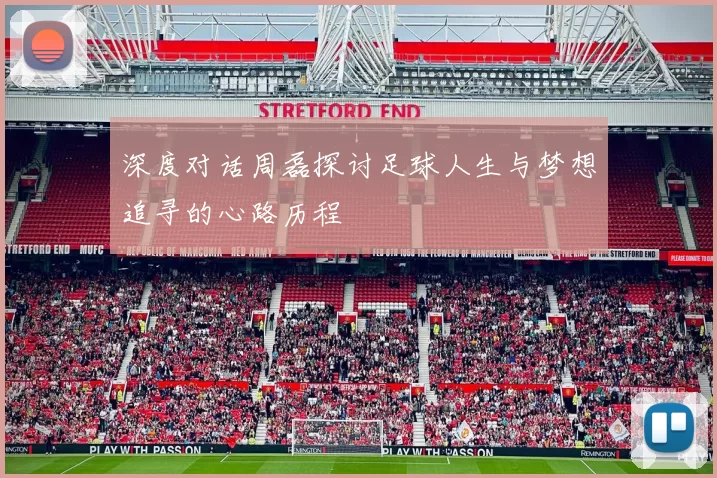 深度对话周磊探讨足球人生与梦想追寻的心路历程