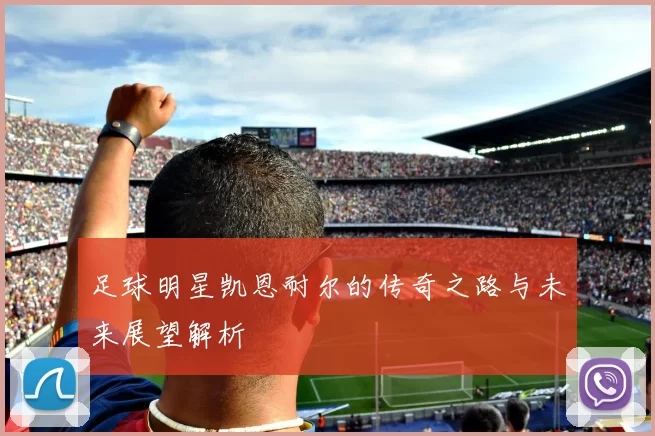 足球明星凯恩耐尔的传奇之路与未来展望解析