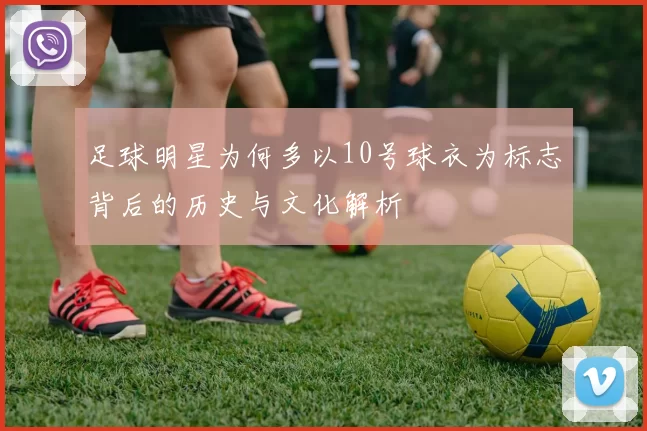 足球明星为何多以10号球衣为标志背后的历史与文化解析