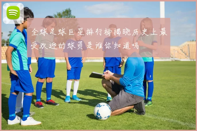 全球足球巨星排行榜揭晓历史上最受欢迎的球员是谁你知道吗