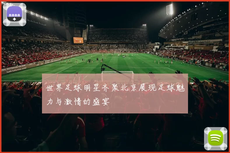 世界足球明星齐聚北京展现足球魅力与激情的盛宴