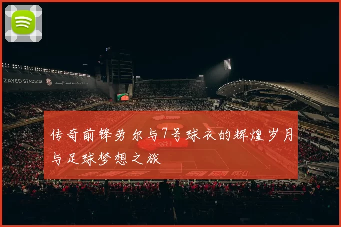 传奇前锋劳尔与7号球衣的辉煌岁月与足球梦想之旅