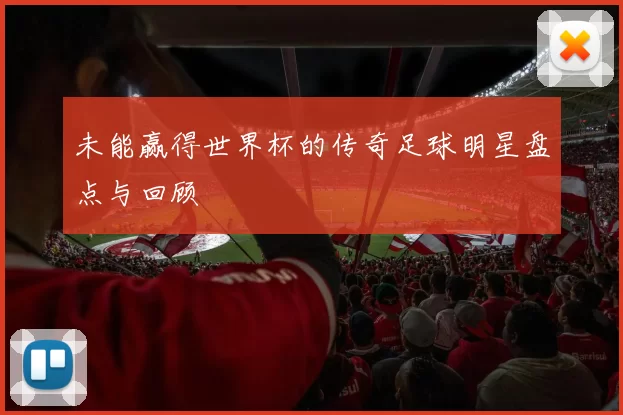未能赢得世界杯的传奇足球明星盘点与回顾