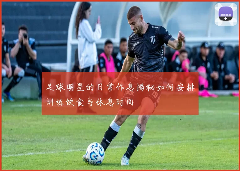 足球明星的日常作息揭秘如何安排训练饮食与休息时间