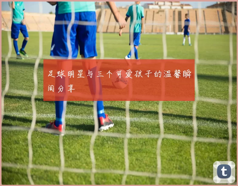 足球明星与三个可爱孩子的温馨瞬间分享