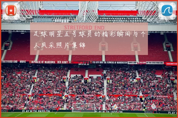 足球明星五号球员的精彩瞬间与个人风采照片集锦