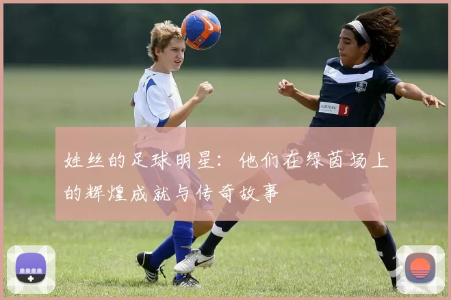 姓丝的足球明星：他们在绿茵场上的辉煌成就与传奇故事