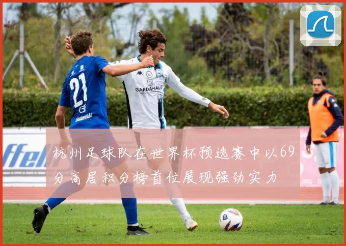杭州足球队在世界杯预选赛中以69分高居积分榜首位展现强劲实力