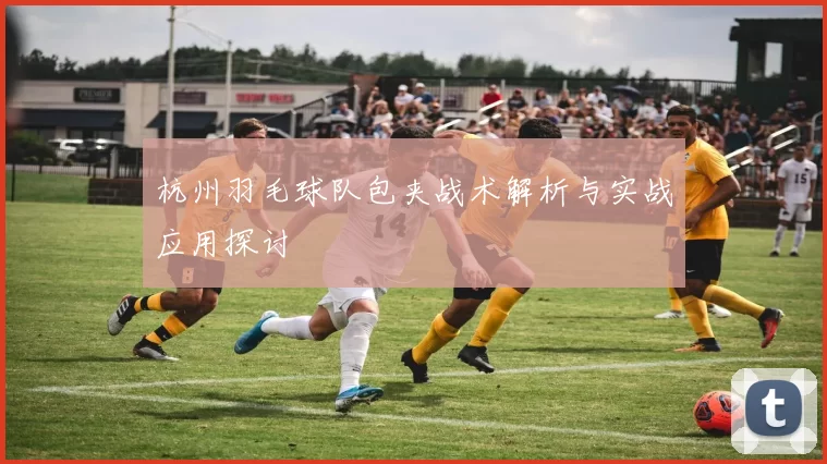 杭州羽毛球队包夹战术解析与实战应用探讨