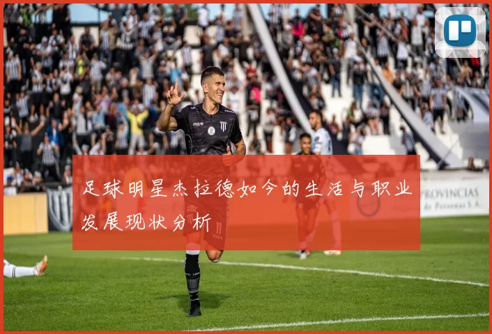 足球明星杰拉德如今的生活与职业发展现状分析