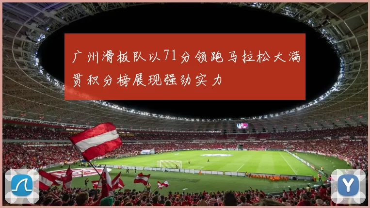 广州滑板队以71分领跑马拉松大满贯积分榜展现强劲实力