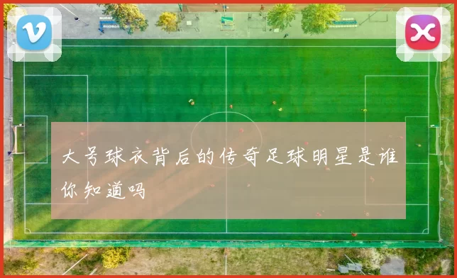大号球衣背后的传奇足球明星是谁你知道吗