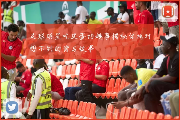 足球明星吃皮蛋的趣事揭秘你绝对想不到的背后故事