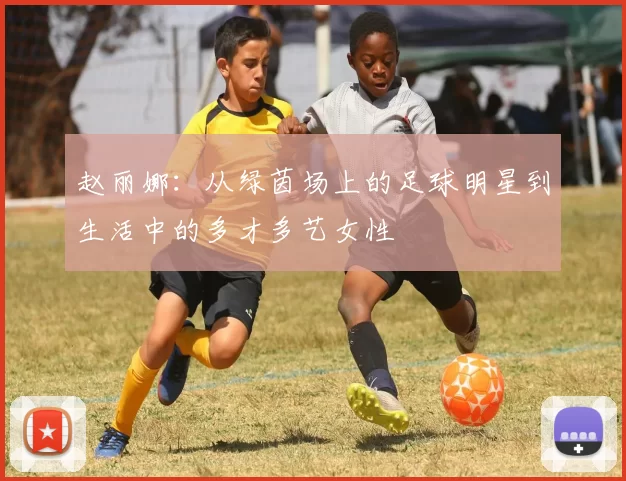 赵丽娜：从绿茵场上的足球明星到生活中的多才多艺女性