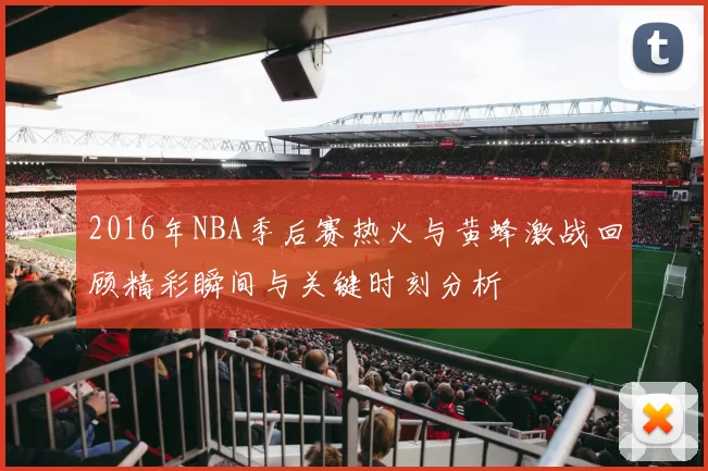 2016年NBA季后赛热火与黄蜂激战回顾精彩瞬间与关键时刻分析