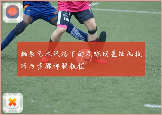 抽象艺术风格下的足球明星绘画技巧与步骤详解教程