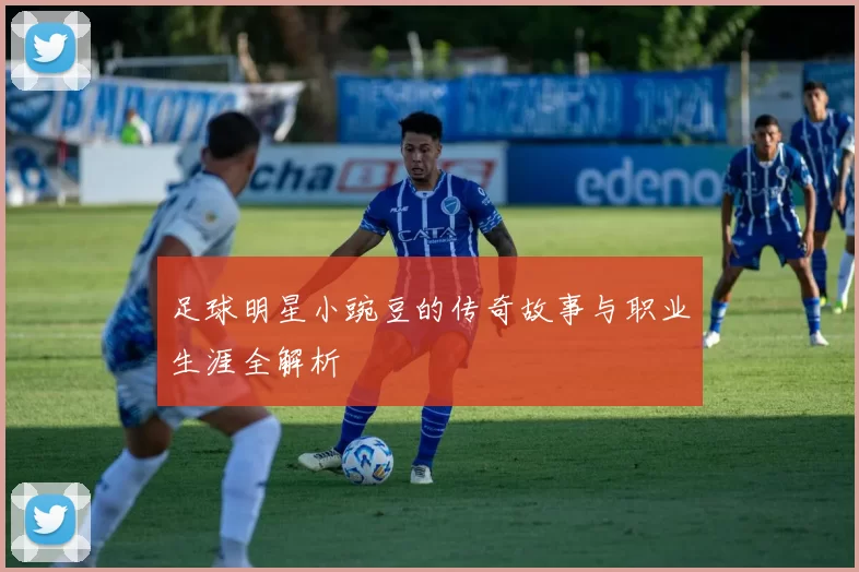 足球明星小豌豆的传奇故事与职业生涯全解析