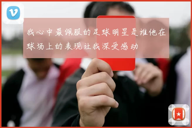 我心中最佩服的足球明星是谁他在球场上的表现让我深受感动