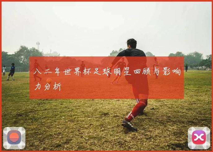 八二年世界杯足球明星回顾与影响力分析