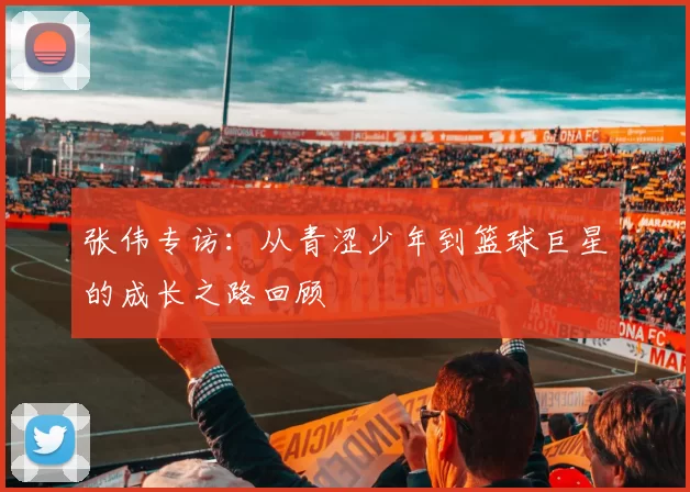 张伟专访：从青涩少年到篮球巨星的成长之路回顾